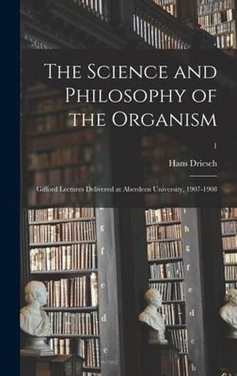The Science and Philosophy of the Organism: Gifford Lectures Delivered at Aberdeen University, 1907-1908; 1