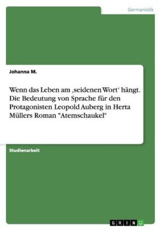 Wenn das Leben am 'seidenen Wort' hängt. Die Bedeutung von Sprache für den Protagonisten Leopold Auberg in Herta Müllers Roman \"