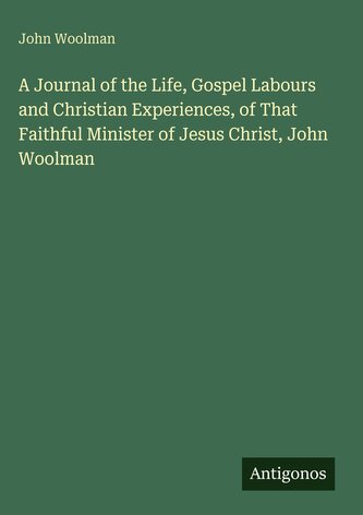 A Journal of the Life, Gospel Labours and Christian Experiences, of That Faithful Minister of Jesus Christ, John Woolman