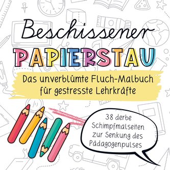 Beschissener Papierstau! Das unverblümte Fluchmalbuch für gestresste Lehrkräfte