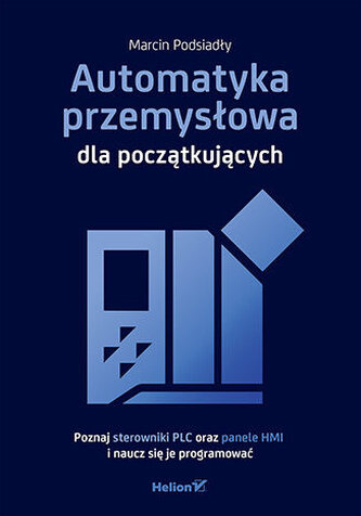 Automatyka przemysłowa dla początkujących. Poznaj sterowniki PLC oraz panele HMI i naucz się je programować