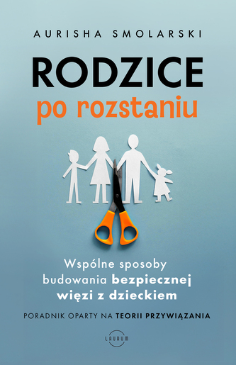 Rodzice po rozstaniu. Wspólne sposoby budowania bezpiecznej więzi z dzieckiem