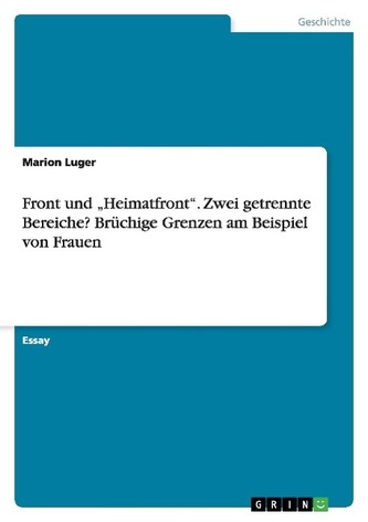 Front und \"Heimatfront\". Zwei getrennte Bereiche? Brüchige Grenzen am Beispiel von Frauen Front und \"Heimatfront\". Zwei getrennte Bereiche? Brüchige Grenzen am Beispiel von Frauen