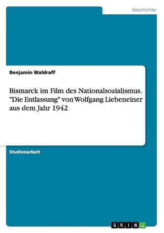 Bismarck im Film des Nationalsozialismus. \"Die Entlassung\" von Wolfgang Liebeneiner aus dem Jahr 1942