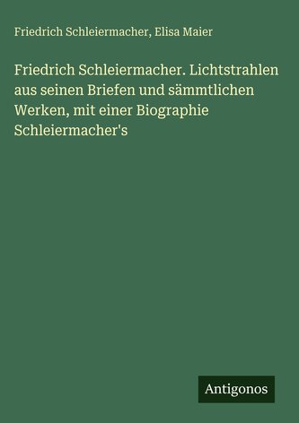 Friedrich Schleiermacher. Lichtstrahlen aus seinen Briefen und sämmtlichen Werken, mit einer Biographie Schleiermacher's