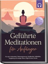 Geführte Meditationen für Anfänger: Für mehr Achtsamkeit, Tiefenentspannung, Dankbarkeit, Selbstliebe, Vergebung und weniger Str