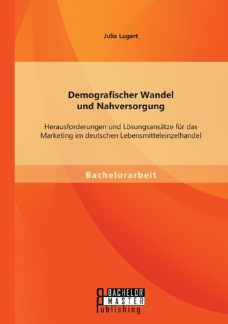 Demografischer Wandel und Nahversorgung: Herausforderungen und Lösungsansätze für das Marketing im deutschen Lebensmitteleinzelh