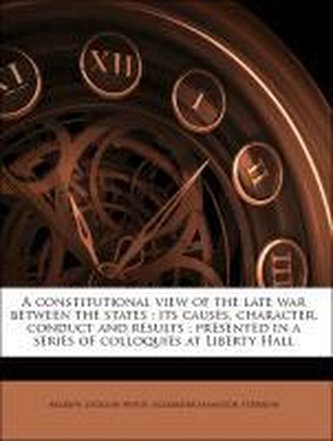 A constitutional view of the late war between the states : its causes, character, conduct and results ; presented in a series of