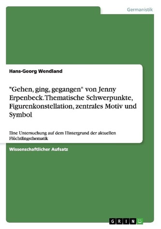 \"Gehen, ging, gegangen\" von Jenny Erpenbeck. Thematische Schwerpunkte, Figurenkonstellation, zentrales Motiv und Symbol