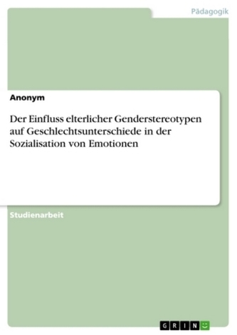 Der Einfluss elterlicher Genderstereotypen auf Geschlechtsunterschiede in der Sozialisation von Emotionen Der Einfluss elterlicher Genderstereotypen auf Geschlechtsunterschiede in der Sozialisation von Emotionen