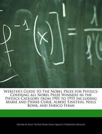Webster's Guide to the Nobel Prize for Physics: Covering All Nobel Prize Winners in the Physics Category from 1901 to 1955 Inclu