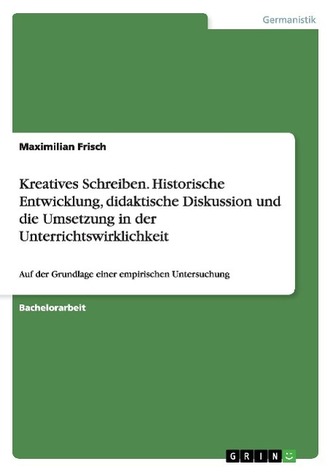 Kreatives Schreiben. Historische Entwicklung,  didaktische Diskussion und die Umsetzung in der Unterrichtswirklichkeit Kreatives Schreiben. Historische Entwicklung,  didaktische Diskussion und die Umsetzung in der Unterrichtswirklichkeit