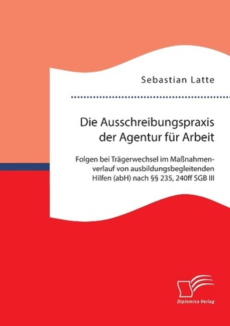 Die Ausschreibungspraxis der Agentur für Arbeit: Folgen bei Trägerwechsel im Maßnahmenverlauf von ausbildungsbegleitenden Hilfen Die Ausschreibungspraxis der Agentur für Arbeit: Folgen bei Trägerwechsel im Maßnahmenverlauf von ausbildungsbegleitenden Hilfen