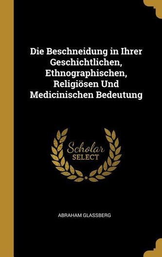 Die Beschneidung in Ihrer Geschichtlichen, Ethnographischen, Religiösen Und Medicinischen Bedeutung