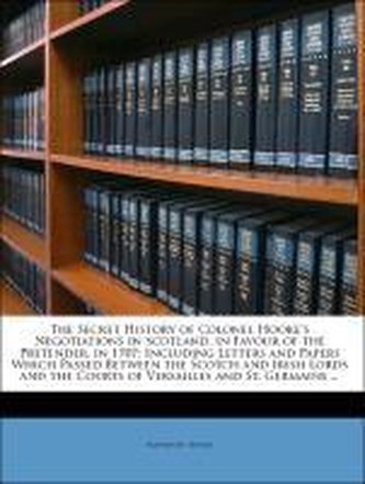 The Secret History of Colonel Hooke's Negotiations in Scotland, in Favour of the Pretender, in 1707: Including Letters and Paper