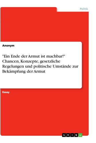 \"Ein Ende der Armut ist machbar!\" Chancen, Konzepte, gesetzliche Regelungen und politische Umstände zur Bekämpfung der Armut