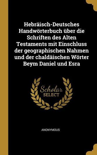 Hebräisch-Deutsches Handwörterbuch Über Die Schriften Des Alten Testaments Mit Einschluss Der Geographischen Nahmen Und Der Chal