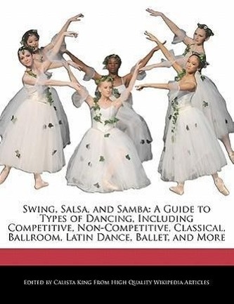 Swing, Salsa, and Samba: A Guide to Types of Dancing, Including Competitive, Non-Competitive, Classical, Ballroom, Latin Dance,