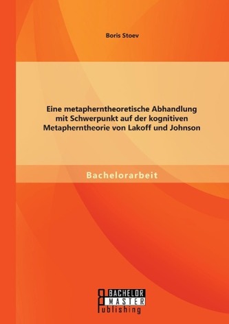 Eine metapherntheoretische Abhandlung mit Schwerpunkt auf der kognitiven Metapherntheorie von Lakoff und Johnson Eine metapherntheoretische Abhandlung mit Schwerpunkt auf der kognitiven Metapherntheorie von Lakoff und Johnson