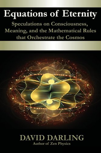 Equations of Eternity, Speculations on Consciousness, Meaning, and the Mathematical Rules That Orchestrate the Cosmos Equations of Eternity, Speculations on Consciousness, Meaning, and the Mathematical Rules That Orchestrate the Cosmos