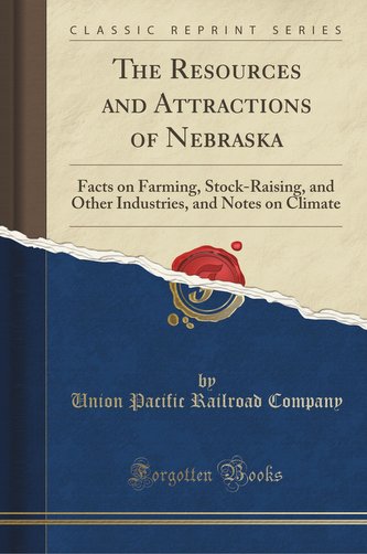 The Resources and Attractions of Nebraska: Facts on Farming, Stock-Raising, and Other Industries, and Notes on Climate (Classic
