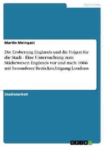 Die Eroberung Englands und die Folgen für die Stadt - Eine Untersuchung zum Städtewesen Englands vor und nach 1066 mit besondere Die Eroberung Englands und die Folgen für die Stadt - Eine Untersuchung zum Städtewesen Englands vor und nach 1066 mit besondere