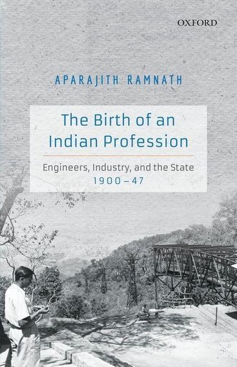 The Birth of an Indian Profession: Engineers, Industry, and the State, 1900-47 The Birth of an Indian Profession: Engineers, Industry, and the State, 1900-47