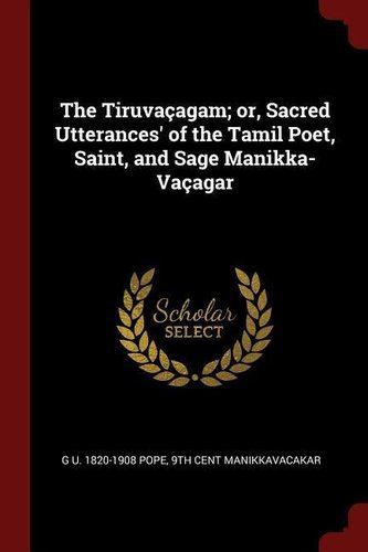 The Tiruvaçagam; Or, Sacred Utterances' of the Tamil Poet, Saint, and Sage Manikka-Vaçagar