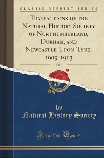 Transactions of the Natural History Society of Northumberland, Durham, and Newcastle-Upon-Tyne, 1909-1913, Vol. 4 (Classic Repri