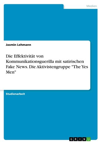 Die Effektivität von Kommunikationsguerilla mit satirischen Fake News. Die Aktivistengruppe \"The Yes Men\"