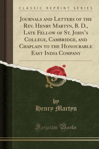 Journals and Letters of the Rev. Henry Martyn, B. D., Late Fellow of St. John's College, Cambridge, and Chaplain to the Honourab