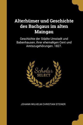 Alterhümer Und Geschichte Des Bachgaus Im Alten Maingau: Geschichte Der Städte Umstadt Und Babenhausen, Ihrer Ehemaligen Cent Un