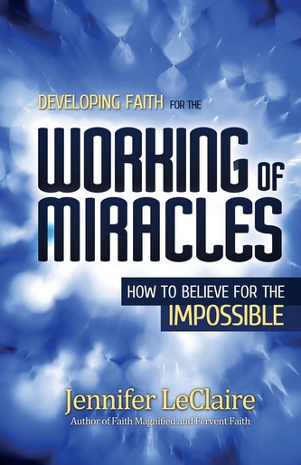 Developing Faith for the Working of Miracles: How to Believe for the Impossible