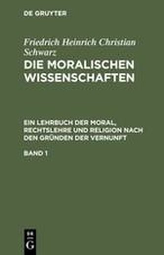 Die moralischen Wissenschaften. Ein Lehrbuch der Moral, Rechtslehre und Religion nach den Gründen der Vernunft. Band 1