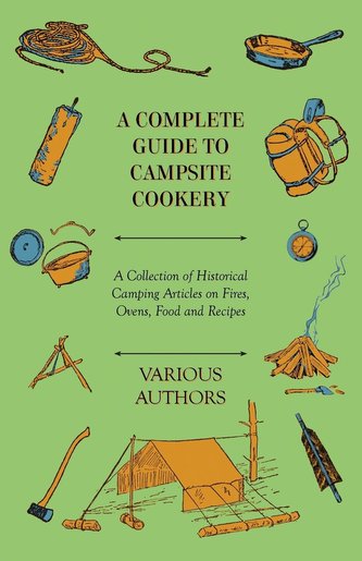 A Complete Guide to Campsite Cookery - A Collection of Historical Camping Articles on Fires, Ovens, Food and Recipes