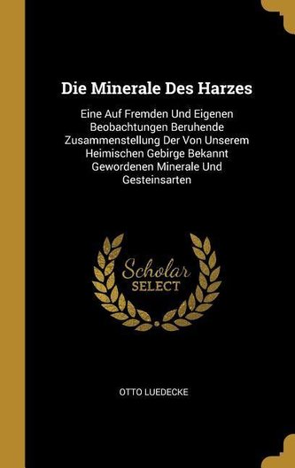 Die Minerale Des Harzes: Eine Auf Fremden Und Eigenen Beobachtungen Beruhende Zusammenstellung Der Von Unserem Heimischen Gebirg