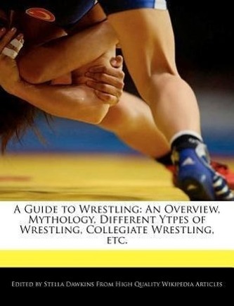 A Guide to Wrestling: An Overview, Mythology, Different Ytpes of Wrestling, Collegiate Wrestling, Etc.