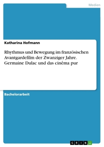 Rhythmus und Bewegung im französischen Avantgardefilm der Zwanziger Jahre. Germaine Dulac und das cine ma pur Rhythmus und Bewegung im französischen Avantgardefilm der Zwanziger Jahre. Germaine Dulac und das cine ma pur