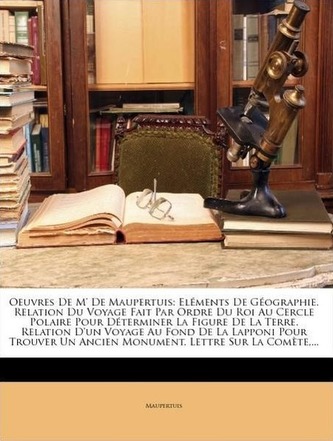 Oeuvres De M' De Maupertuis: Eléments De Géographie. Relation Du Voyage Fait Par Ordre Du Roi Au Cercle Polaire Pour Déterminer