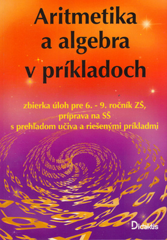 Aritmetika a algebra v príkladoch : zbierka úloh pre 6.-9. ročník ZŠ, príprava na SŠ s prehľadom učiva a riešených príkladov (Já