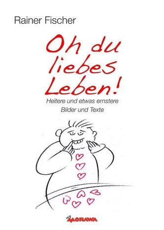 Oh du liebes Leben! - Heitere und etwas ernstere Bilder und Texte