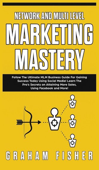 Network and Multi Level Marketing Mastery: Follow The Ultimate MLM Business Guide For Gaining Success Today Using Social Media!