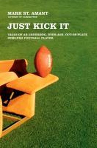 Just Kick It: Tales of an Underdog, Over-Age, Out-Of-Place Semi-Pro Football Player