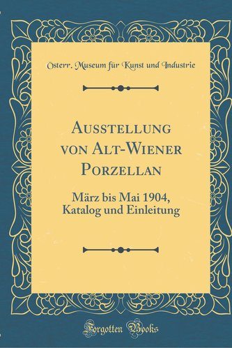 Ausstellung Von Alt-Wiener Porzellan: März Bis Mai 1904, Katalog Und Einleitung (Classic Reprint)