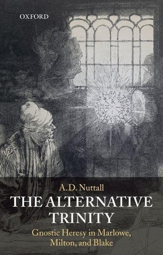 The Alternative Trinity: Gnostic Heresy in Marlowe, Milton, and Blake The Alternative Trinity: Gnostic Heresy in Marlowe, Milton, and Blake