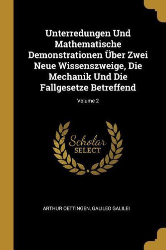 Unterredungen Und Mathematische Demonstrationen Über Zwei Neue Wissenszweige, Die Mechanik Und Die Fallgesetze Betreffend; Volum