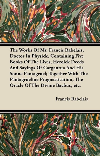The Works of Mr. Francis Rabelais, Doctor in Physick, Containing Five Books of the Lives, Heroick Deeds and Sayings of Gargantua