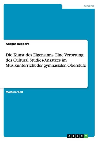 Die Kunst des Eigensinns. Eine Verortung des Cultural Studies-Ansatzes im Musikunterricht der gymnasialen Oberstufe