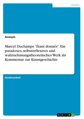 Marcel Duchamps \"Étant donnés\". Ein paradoxes, selbstreflexives und wahrnehmungstheoretisches Werk als Kommentar zur Kunstgeschi