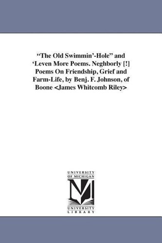 The Old Swimmin'-Hole and 'Leven More Poems. Neghborly [!] Poems On Friendship, Grief and Farm-Life, by Benj. F. Johnson, of Boo